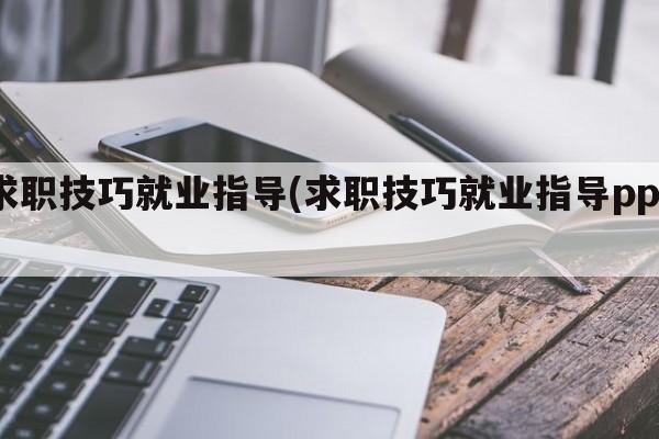 求职技巧就业指导(求职技巧就业指导ppt)