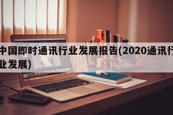 中国即时通讯行业发展报告(2020通讯行业发展)